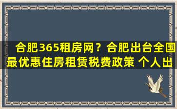 合肥365租房网？合肥出台全国最优惠住房租赁税费政策 个人出租3年零税费